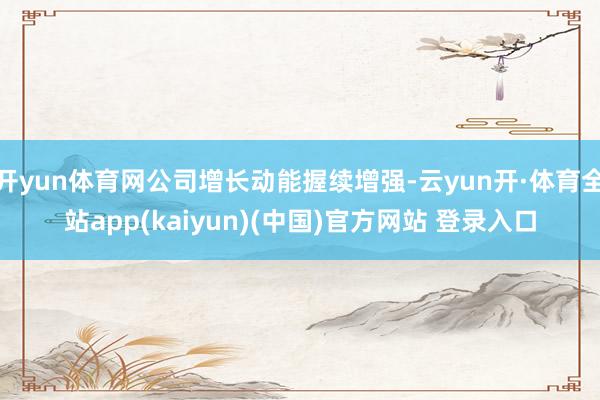 开yun体育网公司增长动能握续增强-云yun开·体育全站app(kaiyun)(中国)官方网站 登录入口