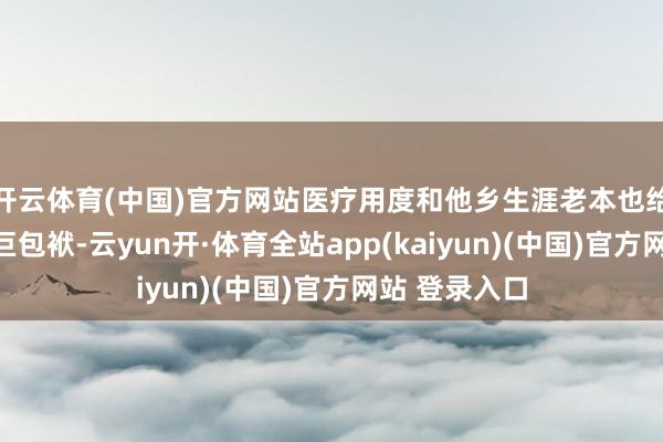 开云体育(中国)官方网站医疗用度和他乡生涯老本也给家庭带来艰巨包袱-云yun开·体育全站app(kaiyun)(中国)官方网站 登录入口