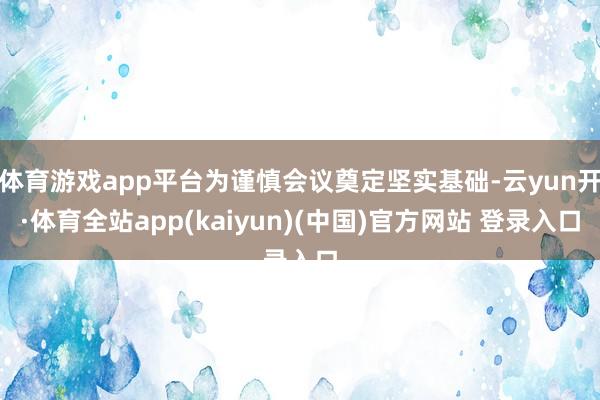 体育游戏app平台为谨慎会议奠定坚实基础-云yun开·体育全站app(kaiyun)(中国)官方网站 登录入口