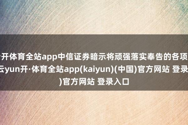云开体育全站app中信证券暗示将顽强落实奉告的各项要求-云yun开·体育全站app(kaiyun)(中国)官方网站 登录入口