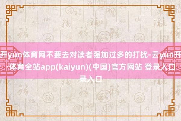 开yun体育网不要去对读者强加过多的打扰-云yun开·体育全站app(kaiyun)(中国)官方网站 登录入口