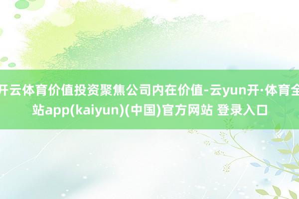 开云体育价值投资聚焦公司内在价值-云yun开·体育全站app(kaiyun)(中国)官方网站 登录入口