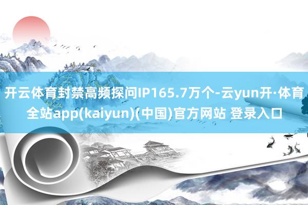 开云体育封禁高频探问IP165.7万个-云yun开·体育全站app(kaiyun)(中国)官方网站 登录入口