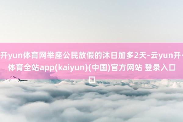 开yun体育网举座公民放假的沐日加多2天-云yun开·体育全站app(kaiyun)(中国)官方网站 登录入口