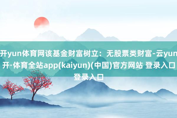开yun体育网该基金财富树立:无股票类财富-云yun开·体育全站app(kaiyun)(中国)官方网站 登录入口