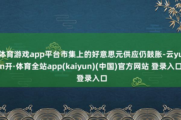 体育游戏app平台市集上的好意思元供应仍鼓胀-云yun开·体育全站app(kaiyun)(中国)官方网站 登录入口