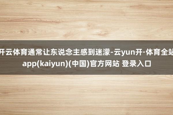 开云体育通常让东说念主感到迷濛-云yun开·体育全站app(kaiyun)(中国)官方网站 登录入口