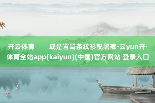 开云体育        或是詈骂条纹衫配黑裤-云yun开·体育全站app(kaiyun)(中国)官方网站 登录入口