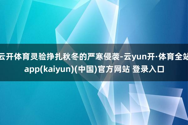 云开体育灵验挣扎秋冬的严寒侵袭-云yun开·体育全站app(kaiyun)(中国)官方网站 登录入口