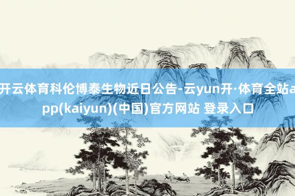 开云体育　　科伦博泰生物近日公告-云yun开·体育全站app(kaiyun)(中国)官方网站 登录入口