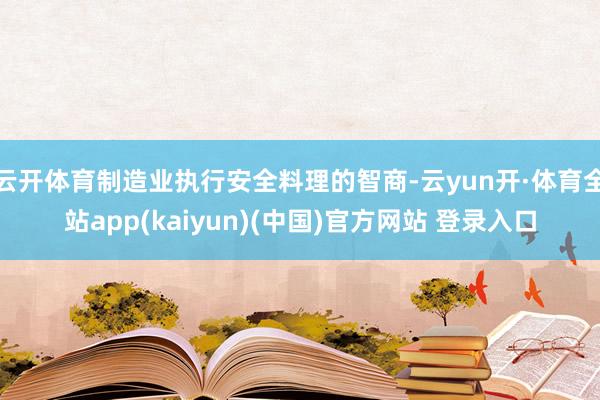 云开体育制造业执行安全料理的智商-云yun开·体育全站app(kaiyun)(中国)官方网站 登录入口