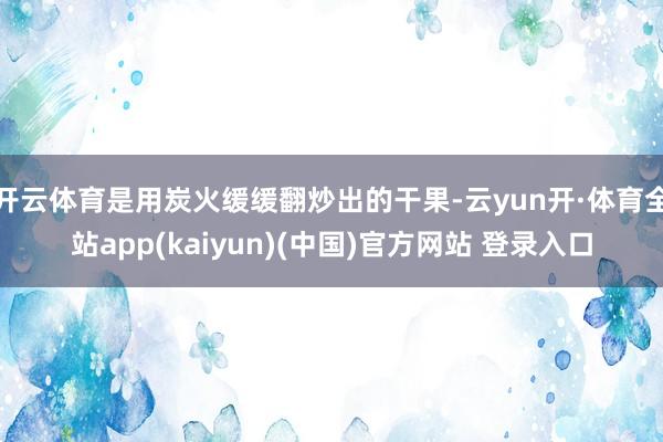 开云体育是用炭火缓缓翻炒出的干果-云yun开·体育全站app(kaiyun)(中国)官方网站 登录入口