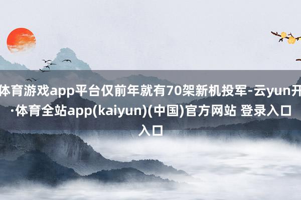 体育游戏app平台仅前年就有70架新机投军-云yun开·体育全站app(kaiyun)(中国)官方网站 登录入口