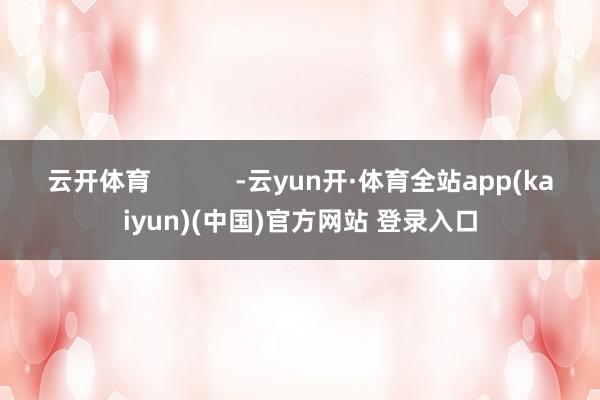 云开体育            -云yun开·体育全站app(kaiyun)(中国)官方网站 登录入口