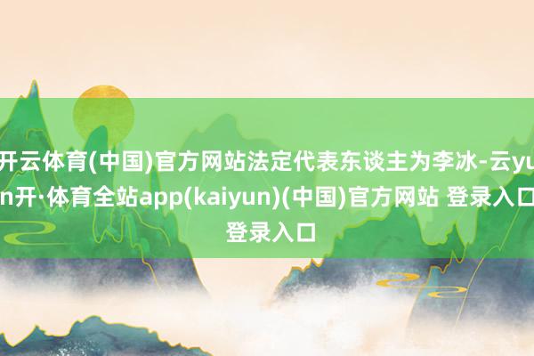 开云体育(中国)官方网站法定代表东谈主为李冰-云yun开·体育全站app(kaiyun)(中国)官方网站 登录入口
