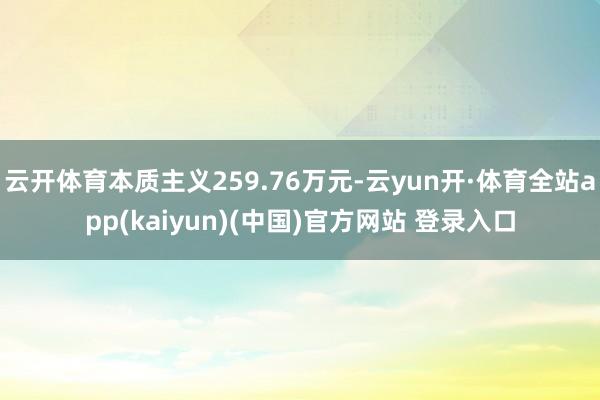 云开体育本质主义259.76万元-云yun开·体育全站app(kaiyun)(中国)官方网站 登录入口