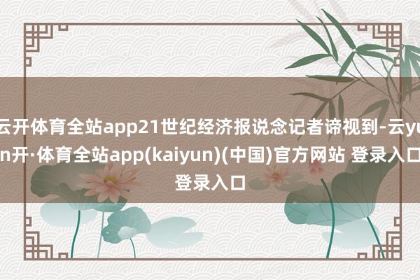 云开体育全站app21世纪经济报说念记者谛视到-云yun开·体育全站app(kaiyun)(中国)官方网站 登录入口