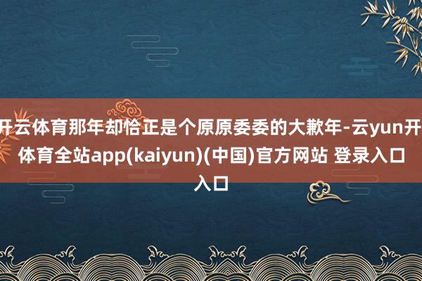 开云体育那年却恰正是个原原委委的大歉年-云yun开·体育全站app(kaiyun)(中国)官方网站 登录入口