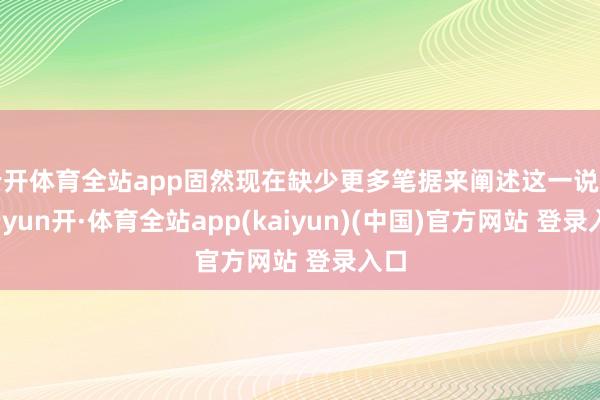 云开体育全站app固然现在缺少更多笔据来阐述这一说法-云yun开·体育全站app(kaiyun)(中国)官方网站 登录入口
