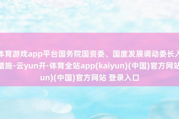 体育游戏app平台国务院国资委、国度发展调动委长入出台政策措施-云yun开·体育全站app(kaiyun)(中国)官方网站 登录入口