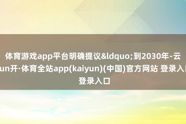 体育游戏app平台明确提议&ldquo;到2030年-云yun开·体育全站app(kaiyun)(中国)官方网站 登录入口