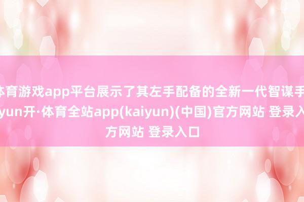 体育游戏app平台展示了其左手配备的全新一代智谋手-云yun开·体育全站app(kaiyun)(中国)官方网站 登录入口