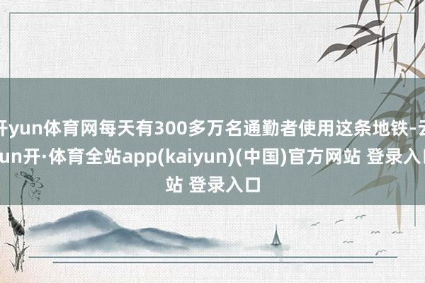 开yun体育网每天有300多万名通勤者使用这条地铁-云yun开·体育全站app(kaiyun)(中国)官方网站 登录入口