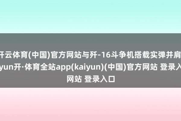 开云体育(中国)官方网站与歼-16斗争机搭载实弹并肩-云yun开·体育全站app(kaiyun)(中国)官方网站 登录入口