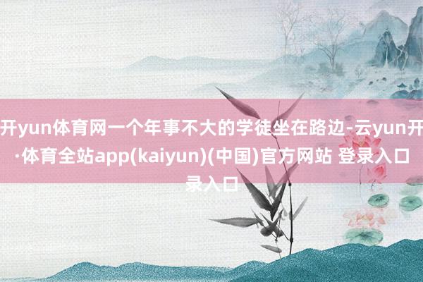开yun体育网一个年事不大的学徒坐在路边-云yun开·体育全站app(kaiyun)(中国)官方网站 登录入口