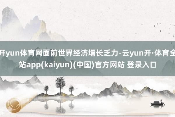 开yun体育网面前世界经济增长乏力-云yun开·体育全站app(kaiyun)(中国)官方网站 登录入口