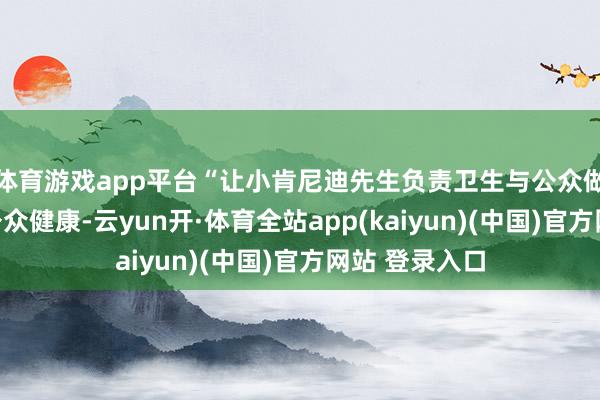 体育游戏app平台“让小肯尼迪先生负责卫生与公众做事部将危及公众健康-云yun开·体育全站app(kaiyun)(中国)官方网站 登录入口