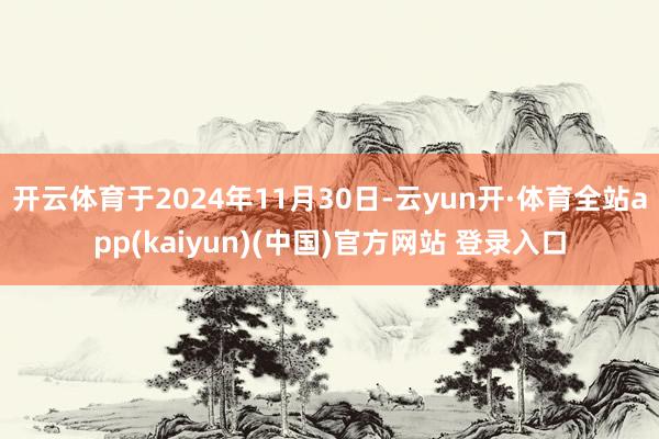 开云体育于2024年11月30日-云yun开·体育全站app(kaiyun)(中国)官方网站 登录入口