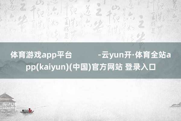 体育游戏app平台            -云yun开·体育全站app(kaiyun)(中国)官方网站 登录入口