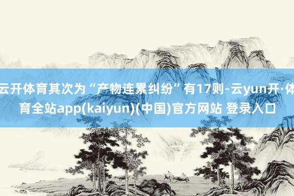 云开体育其次为“产物连累纠纷”有17则-云yun开·体育全站app(kaiyun)(中国)官方网站 登录入口