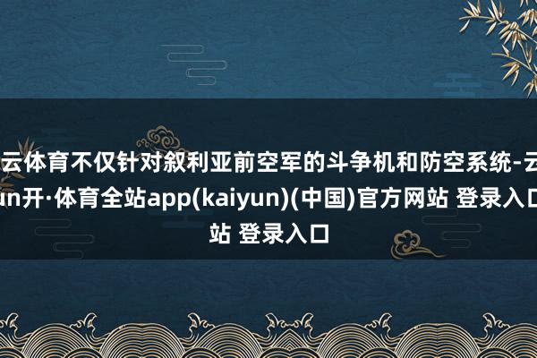 开云体育不仅针对叙利亚前空军的斗争机和防空系统-云yun开·体育全站app(kaiyun)(中国)官方网站 登录入口