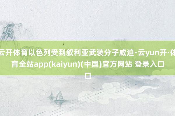 云开体育以色列受到叙利亚武装分子威迫-云yun开·体育全站app(kaiyun)(中国)官方网站 登录入口