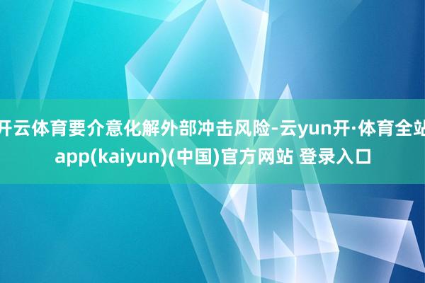 开云体育要介意化解外部冲击风险-云yun开·体育全站app(kaiyun)(中国)官方网站 登录入口