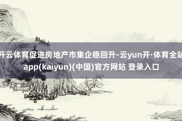 开云体育促进房地产市集企稳回升-云yun开·体育全站app(kaiyun)(中国)官方网站 登录入口