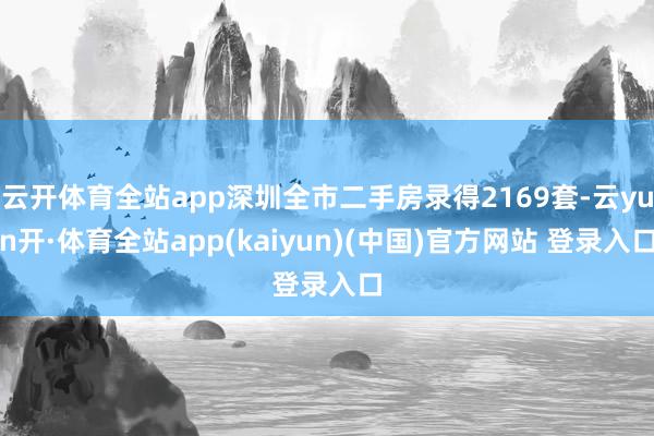 云开体育全站app深圳全市二手房录得2169套-云yun开·体育全站app(kaiyun)(中国)官方网站 登录入口