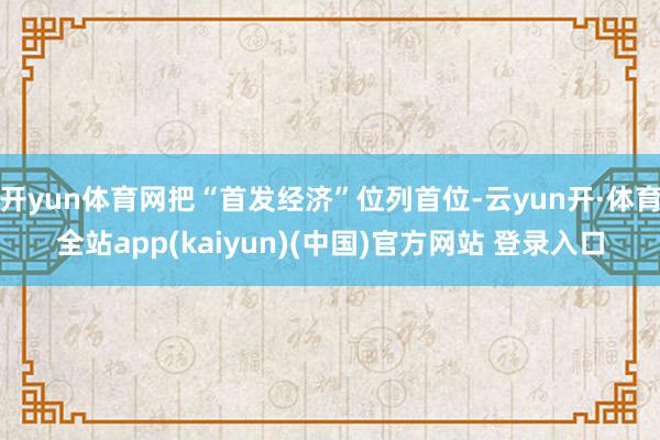 开yun体育网把“首发经济”位列首位-云yun开·体育全站app(kaiyun)(中国)官方网站 登录入口