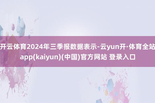 开云体育2024年三季报数据表示-云yun开·体育全站app(kaiyun)(中国)官方网站 登录入口