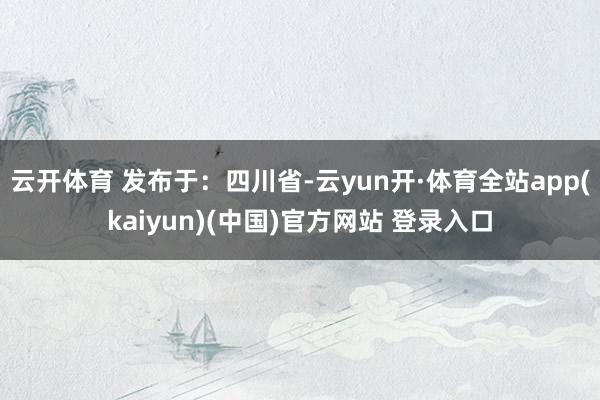 云开体育 发布于：四川省-云yun开·体育全站app(kaiyun)(中国)官方网站 登录入口