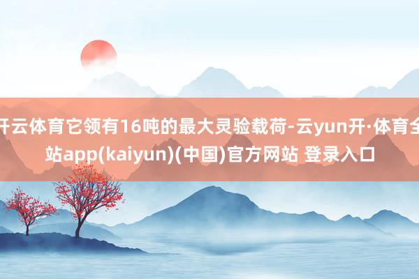 开云体育它领有16吨的最大灵验载荷-云yun开·体育全站app(kaiyun)(中国)官方网站 登录入口