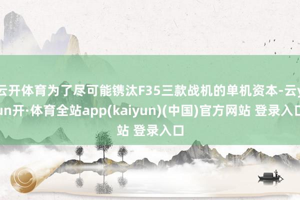 云开体育为了尽可能镌汰F35三款战机的单机资本-云yun开·体育全站app(kaiyun)(中国)官方网站 登录入口