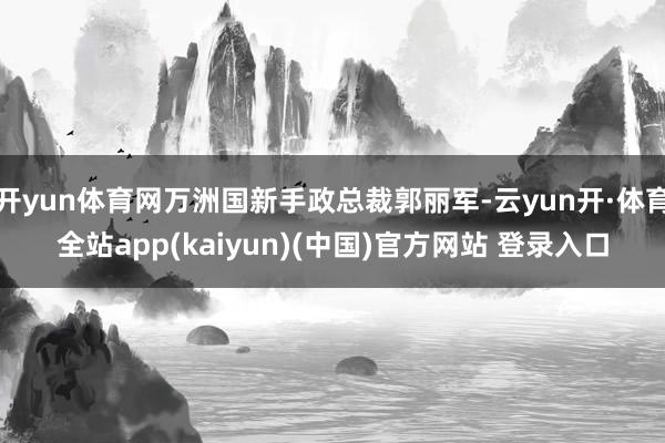 开yun体育网万洲国新手政总裁郭丽军-云yun开·体育全站app(kaiyun)(中国)官方网站 登录入口