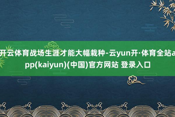 开云体育战场生涯才能大幅栽种-云yun开·体育全站app(kaiyun)(中国)官方网站 登录入口
