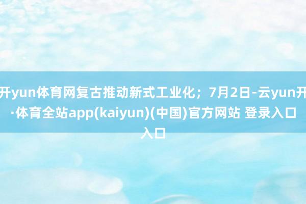 开yun体育网复古推动新式工业化；7月2日-云yun开·体育全站app(kaiyun)(中国)官方网站 登录入口
