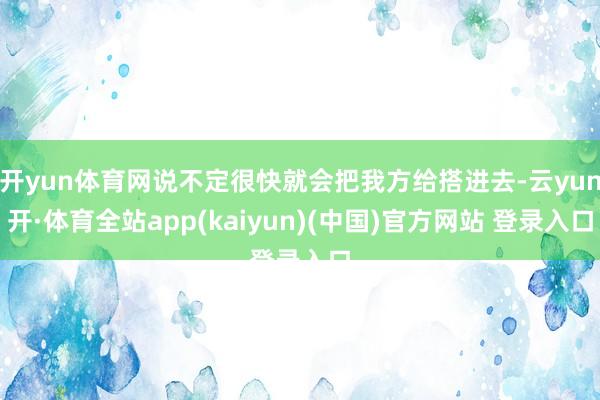 开yun体育网说不定很快就会把我方给搭进去-云yun开·体育全站app(kaiyun)(中国)官方网站 登录入口