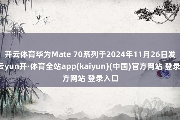 开云体育华为Mate 70系列于2024年11月26日发布-云yun开·体育全站app(kaiyun)(中国)官方网站 登录入口
