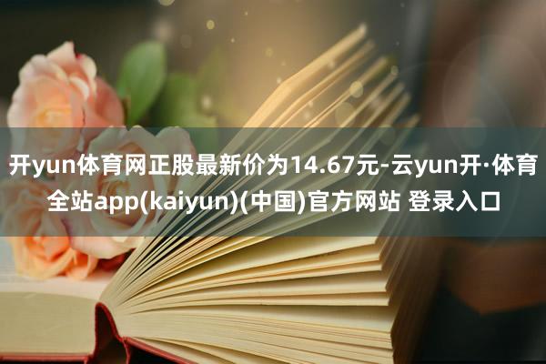 开yun体育网正股最新价为14.67元-云yun开·体育全站app(kaiyun)(中国)官方网站 登录入口